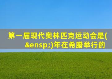 第一届现代奥林匹克运动会是( )年在希腊举行的